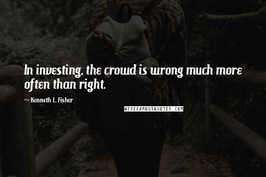 Kenneth L. Fisher Quotes: In investing, the crowd is wrong much more often than right.