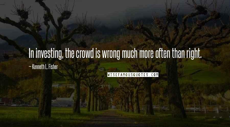 Kenneth L. Fisher Quotes: In investing, the crowd is wrong much more often than right.