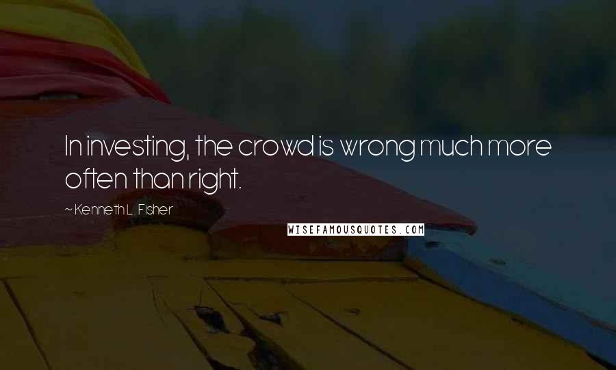 Kenneth L. Fisher Quotes: In investing, the crowd is wrong much more often than right.