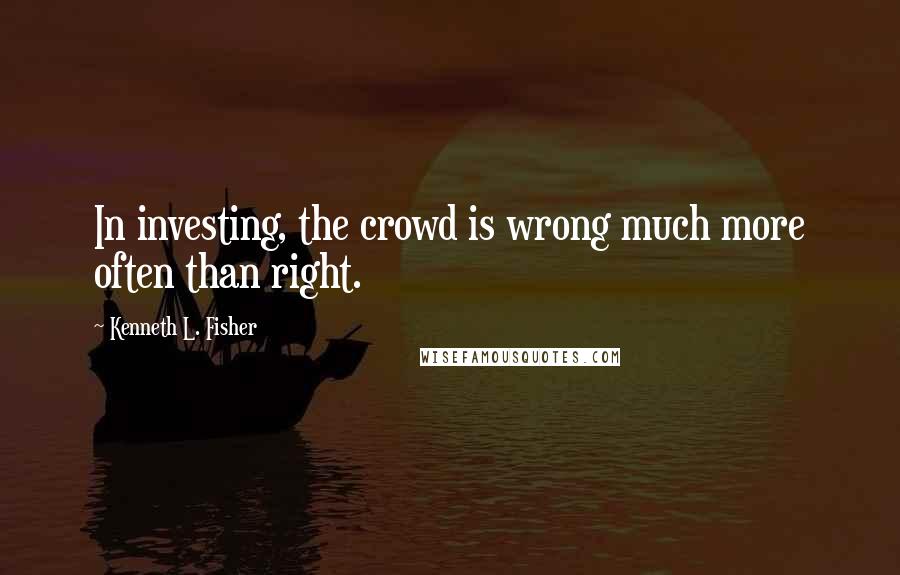 Kenneth L. Fisher Quotes: In investing, the crowd is wrong much more often than right.