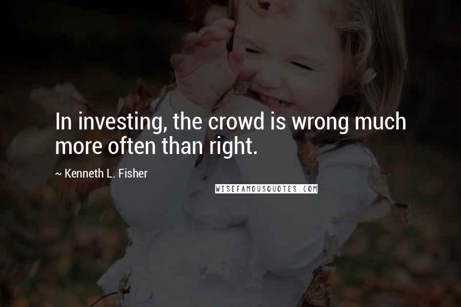 Kenneth L. Fisher Quotes: In investing, the crowd is wrong much more often than right.