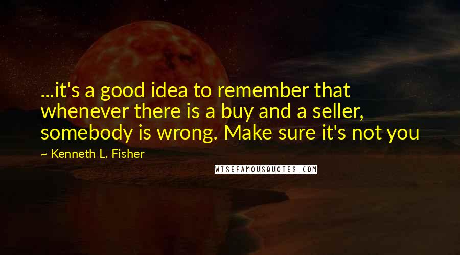 Kenneth L. Fisher Quotes: ...it's a good idea to remember that whenever there is a buy and a seller, somebody is wrong. Make sure it's not you