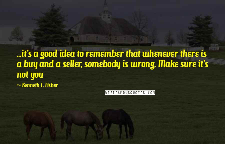 Kenneth L. Fisher Quotes: ...it's a good idea to remember that whenever there is a buy and a seller, somebody is wrong. Make sure it's not you