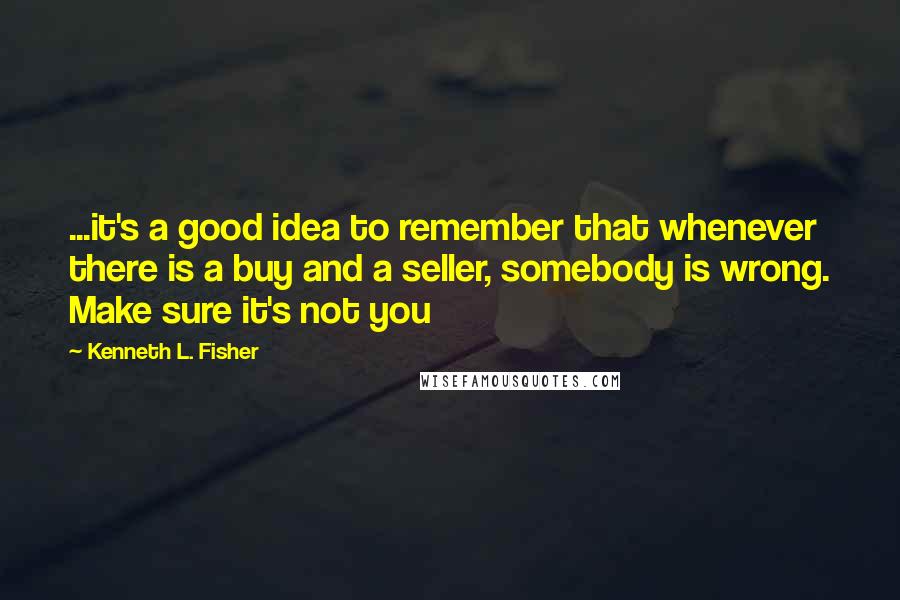 Kenneth L. Fisher Quotes: ...it's a good idea to remember that whenever there is a buy and a seller, somebody is wrong. Make sure it's not you