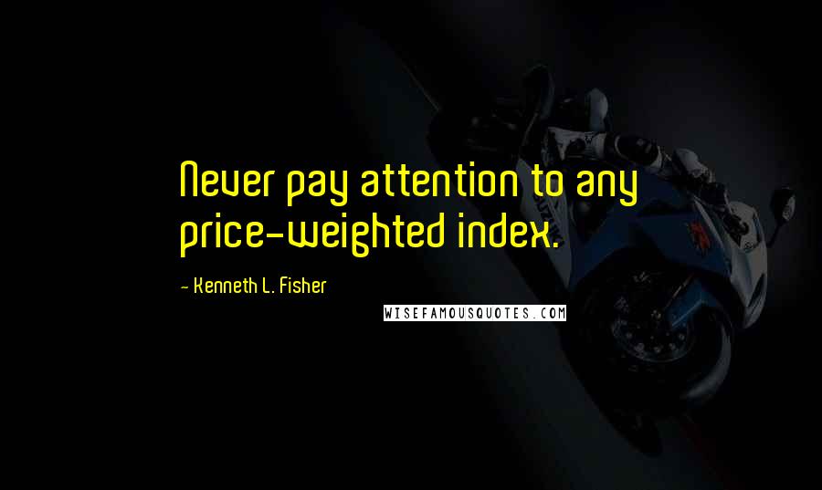 Kenneth L. Fisher Quotes: Never pay attention to any price-weighted index.