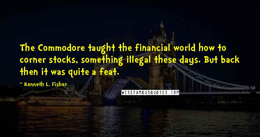 Kenneth L. Fisher Quotes: The Commodore taught the financial world how to corner stocks, something illegal these days. But back then it was quite a feat.