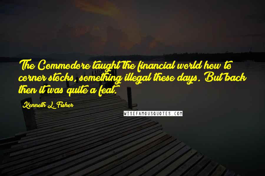 Kenneth L. Fisher Quotes: The Commodore taught the financial world how to corner stocks, something illegal these days. But back then it was quite a feat.