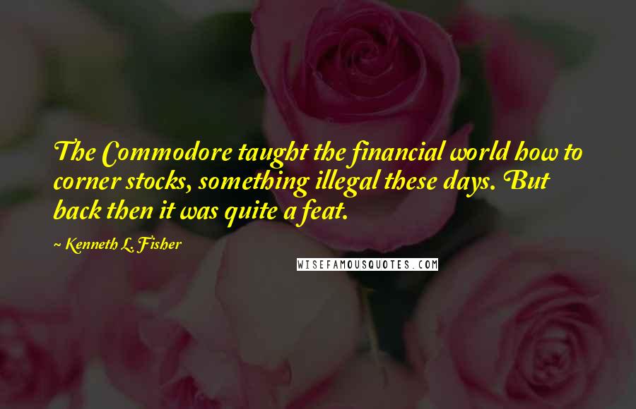 Kenneth L. Fisher Quotes: The Commodore taught the financial world how to corner stocks, something illegal these days. But back then it was quite a feat.