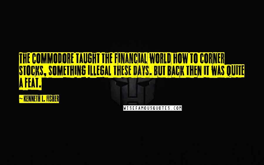 Kenneth L. Fisher Quotes: The Commodore taught the financial world how to corner stocks, something illegal these days. But back then it was quite a feat.