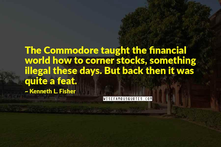 Kenneth L. Fisher Quotes: The Commodore taught the financial world how to corner stocks, something illegal these days. But back then it was quite a feat.