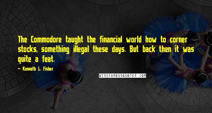 Kenneth L. Fisher Quotes: The Commodore taught the financial world how to corner stocks, something illegal these days. But back then it was quite a feat.