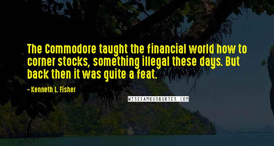 Kenneth L. Fisher Quotes: The Commodore taught the financial world how to corner stocks, something illegal these days. But back then it was quite a feat.