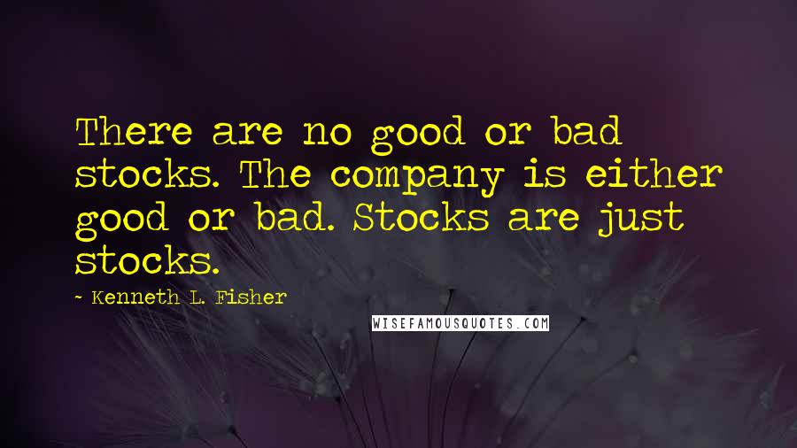 Kenneth L. Fisher Quotes: There are no good or bad stocks. The company is either good or bad. Stocks are just stocks.