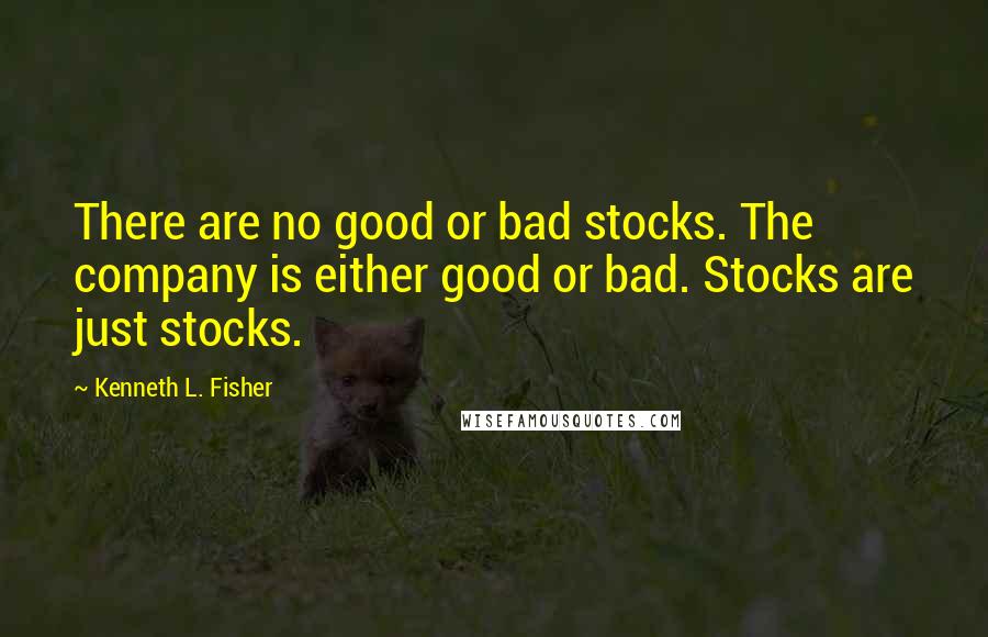 Kenneth L. Fisher Quotes: There are no good or bad stocks. The company is either good or bad. Stocks are just stocks.