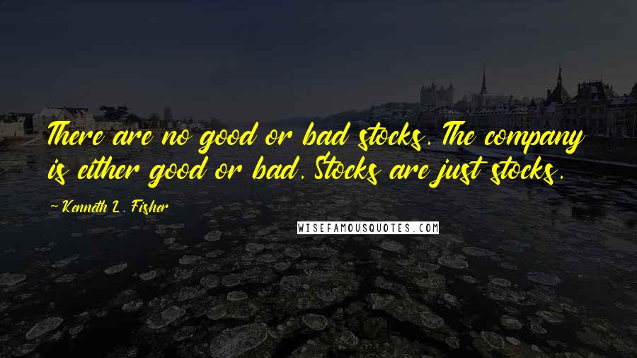 Kenneth L. Fisher Quotes: There are no good or bad stocks. The company is either good or bad. Stocks are just stocks.