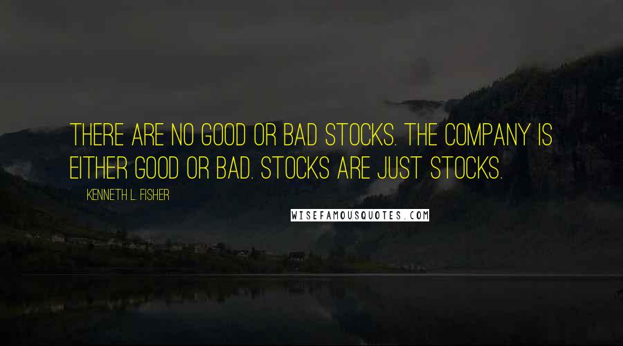 Kenneth L. Fisher Quotes: There are no good or bad stocks. The company is either good or bad. Stocks are just stocks.