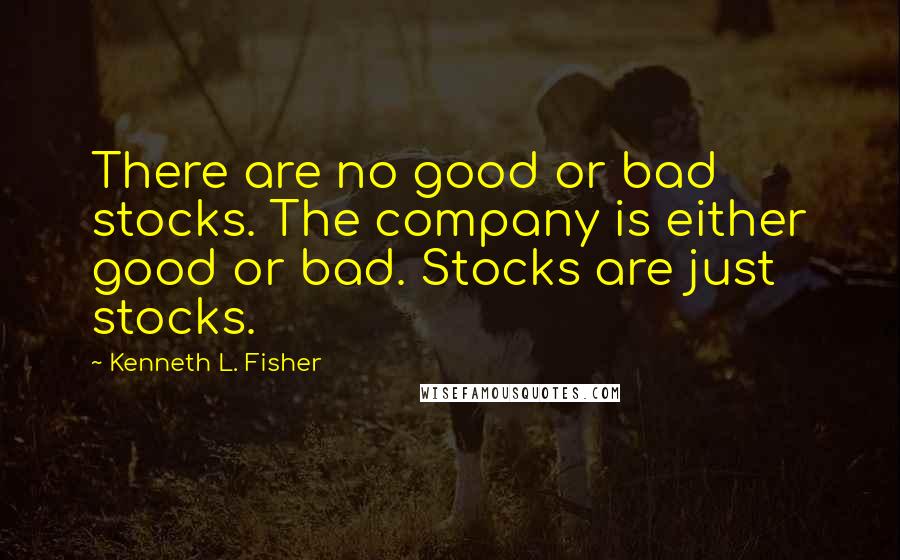 Kenneth L. Fisher Quotes: There are no good or bad stocks. The company is either good or bad. Stocks are just stocks.