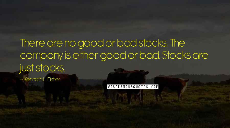 Kenneth L. Fisher Quotes: There are no good or bad stocks. The company is either good or bad. Stocks are just stocks.