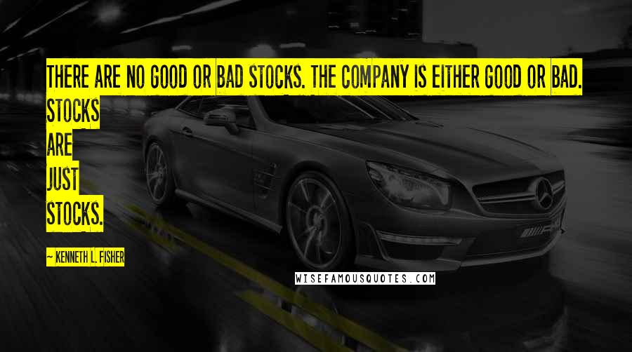 Kenneth L. Fisher Quotes: There are no good or bad stocks. The company is either good or bad. Stocks are just stocks.