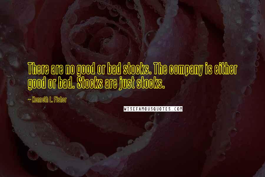 Kenneth L. Fisher Quotes: There are no good or bad stocks. The company is either good or bad. Stocks are just stocks.