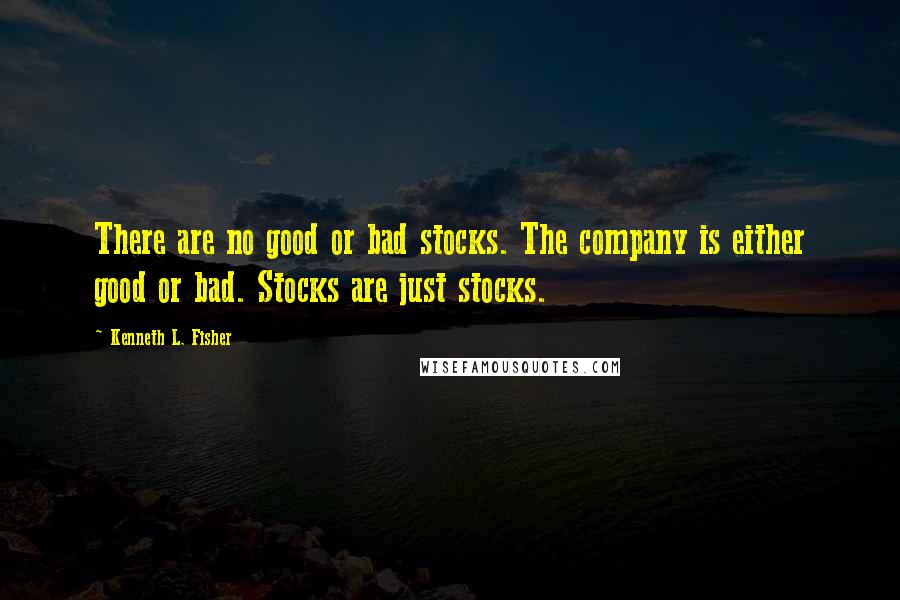 Kenneth L. Fisher Quotes: There are no good or bad stocks. The company is either good or bad. Stocks are just stocks.