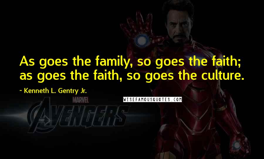 Kenneth L. Gentry Jr. Quotes: As goes the family, so goes the faith; as goes the faith, so goes the culture.