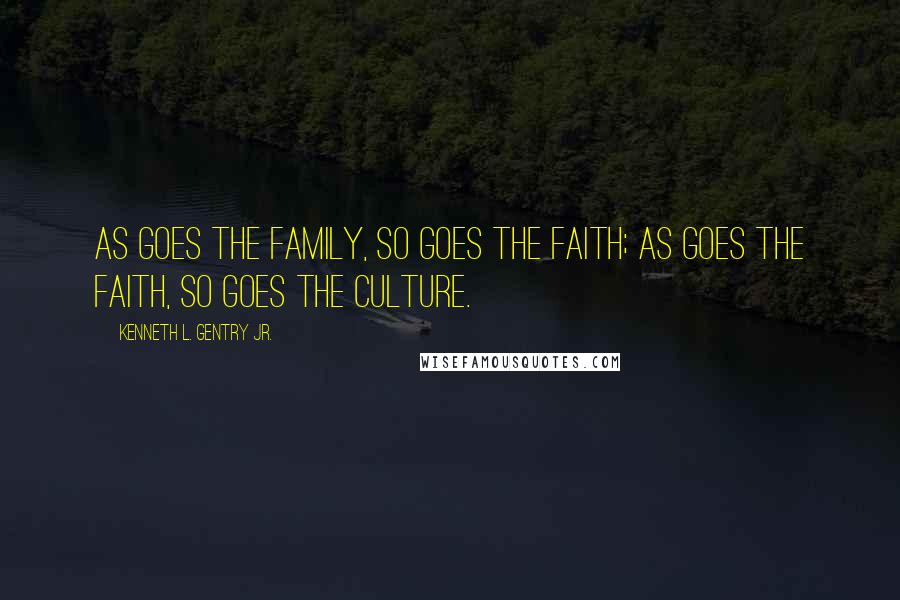 Kenneth L. Gentry Jr. Quotes: As goes the family, so goes the faith; as goes the faith, so goes the culture.