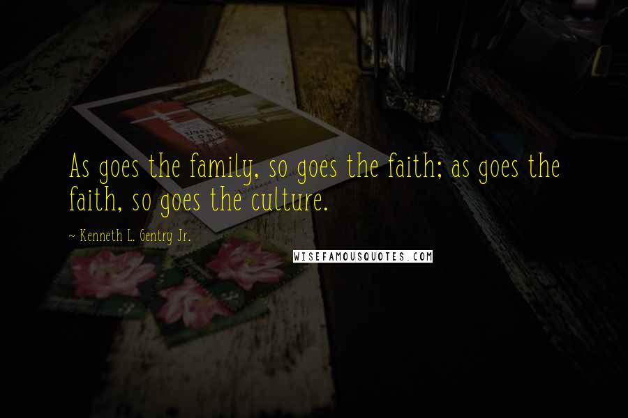 Kenneth L. Gentry Jr. Quotes: As goes the family, so goes the faith; as goes the faith, so goes the culture.