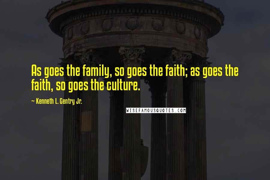 Kenneth L. Gentry Jr. Quotes: As goes the family, so goes the faith; as goes the faith, so goes the culture.