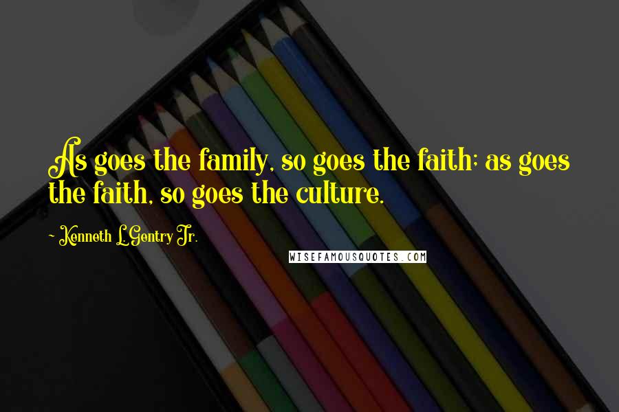 Kenneth L. Gentry Jr. Quotes: As goes the family, so goes the faith; as goes the faith, so goes the culture.