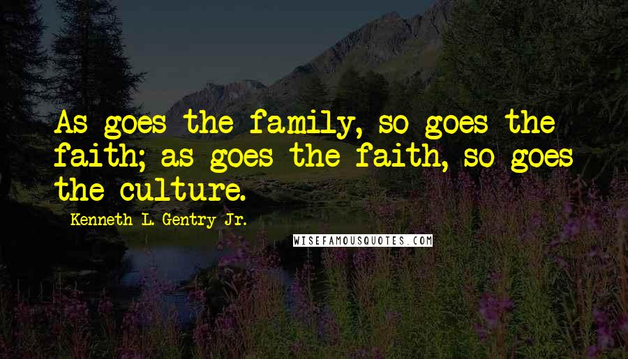 Kenneth L. Gentry Jr. Quotes: As goes the family, so goes the faith; as goes the faith, so goes the culture.