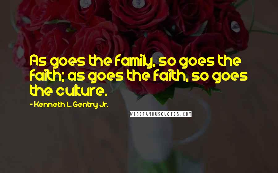 Kenneth L. Gentry Jr. Quotes: As goes the family, so goes the faith; as goes the faith, so goes the culture.