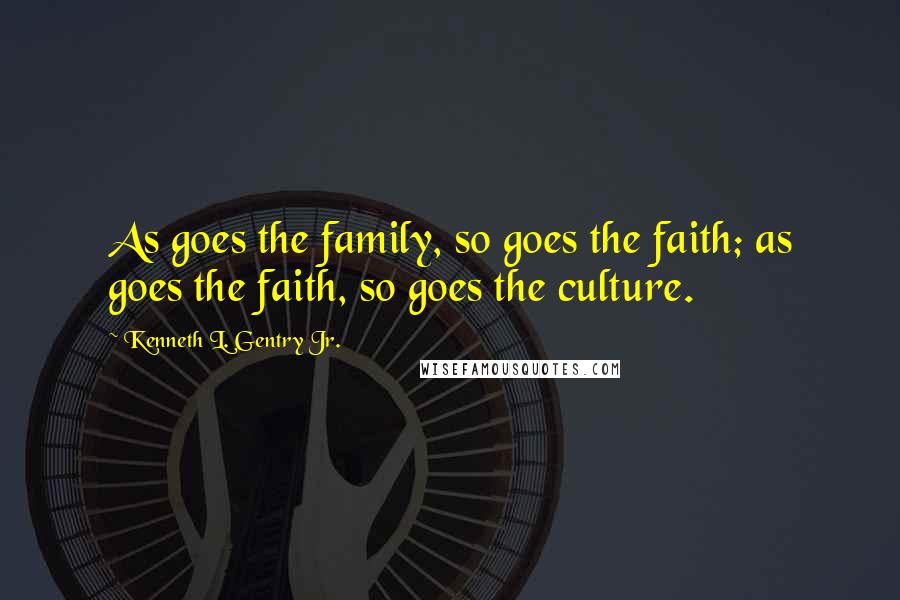 Kenneth L. Gentry Jr. Quotes: As goes the family, so goes the faith; as goes the faith, so goes the culture.
