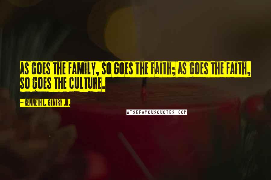 Kenneth L. Gentry Jr. Quotes: As goes the family, so goes the faith; as goes the faith, so goes the culture.