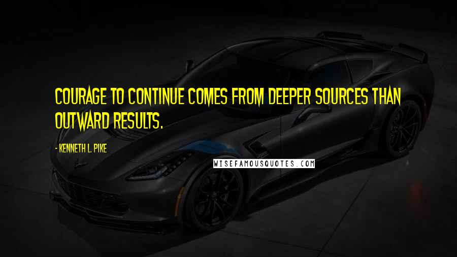 Kenneth L. Pike Quotes: Courage to continue comes from deeper sources than outward results.