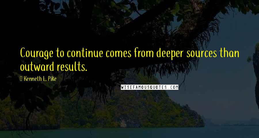 Kenneth L. Pike Quotes: Courage to continue comes from deeper sources than outward results.