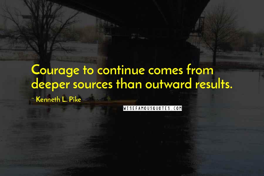 Kenneth L. Pike Quotes: Courage to continue comes from deeper sources than outward results.