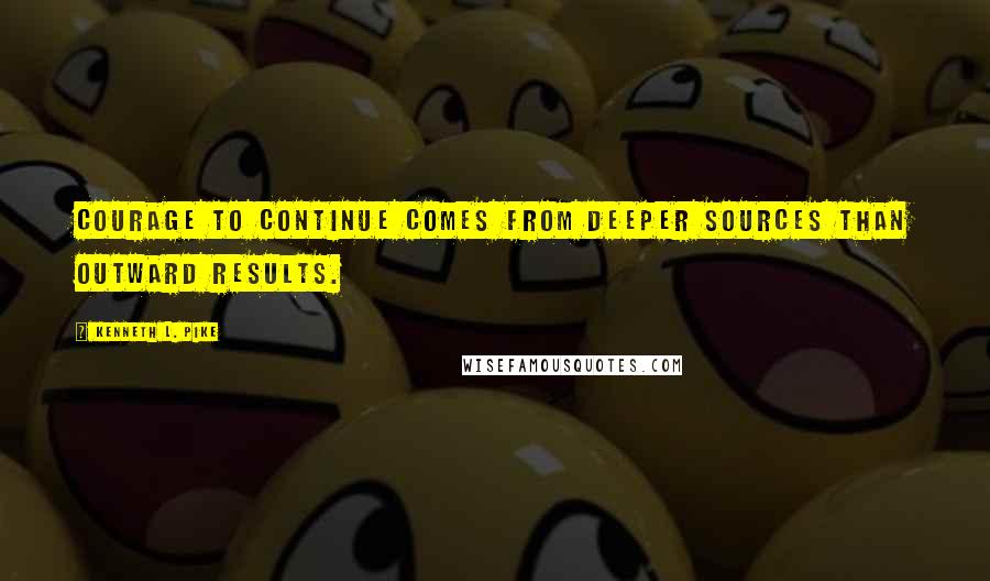 Kenneth L. Pike Quotes: Courage to continue comes from deeper sources than outward results.