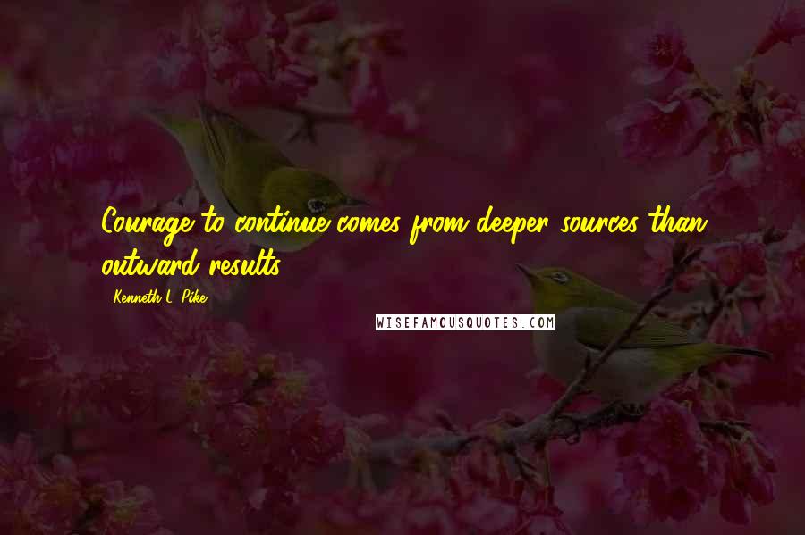 Kenneth L. Pike Quotes: Courage to continue comes from deeper sources than outward results.