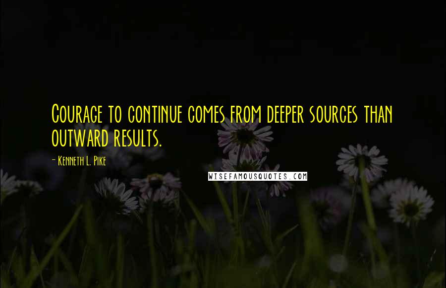 Kenneth L. Pike Quotes: Courage to continue comes from deeper sources than outward results.