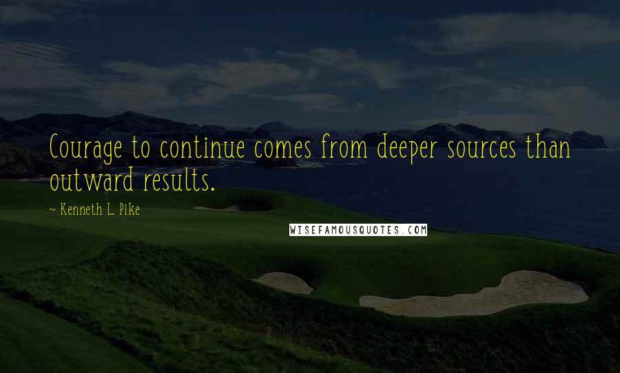 Kenneth L. Pike Quotes: Courage to continue comes from deeper sources than outward results.