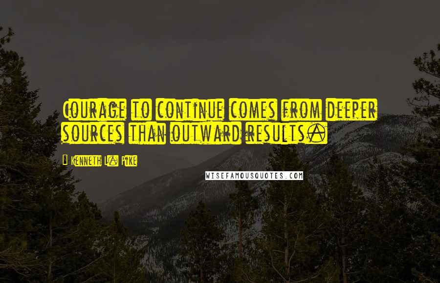 Kenneth L. Pike Quotes: Courage to continue comes from deeper sources than outward results.