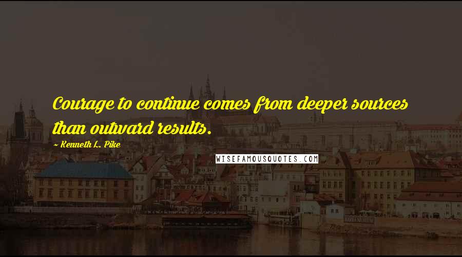 Kenneth L. Pike Quotes: Courage to continue comes from deeper sources than outward results.