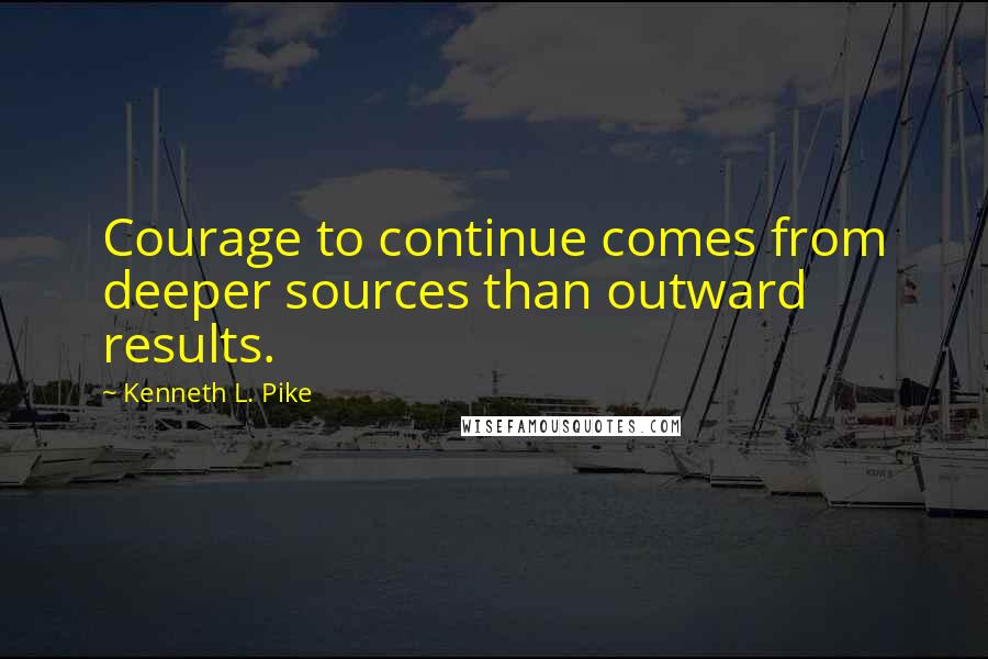 Kenneth L. Pike Quotes: Courage to continue comes from deeper sources than outward results.