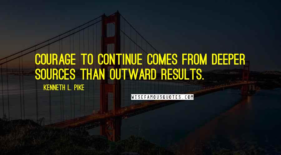 Kenneth L. Pike Quotes: Courage to continue comes from deeper sources than outward results.