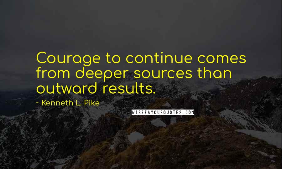 Kenneth L. Pike Quotes: Courage to continue comes from deeper sources than outward results.