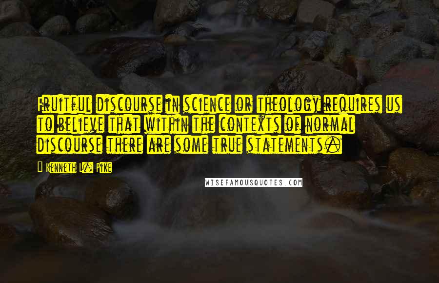 Kenneth L. Pike Quotes: Fruitful discourse in science or theology requires us to believe that within the contexts of normal discourse there are some true statements.