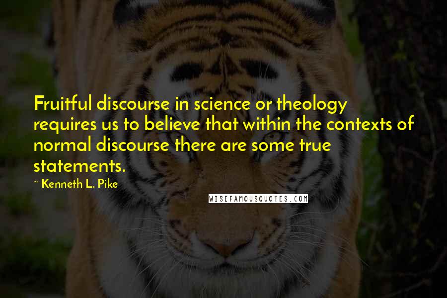 Kenneth L. Pike Quotes: Fruitful discourse in science or theology requires us to believe that within the contexts of normal discourse there are some true statements.