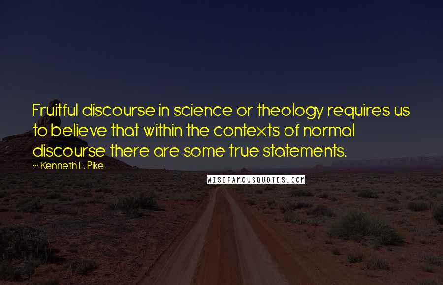 Kenneth L. Pike Quotes: Fruitful discourse in science or theology requires us to believe that within the contexts of normal discourse there are some true statements.