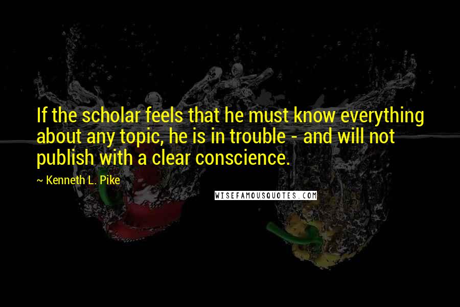 Kenneth L. Pike Quotes: If the scholar feels that he must know everything about any topic, he is in trouble - and will not publish with a clear conscience.